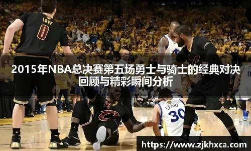 2015年NBA总决赛第五场勇士与骑士的经典对决回顾与精彩瞬间分析
