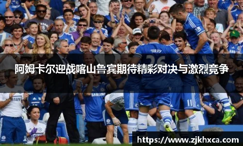阿姆卡尔迎战喀山鲁宾期待精彩对决与激烈竞争