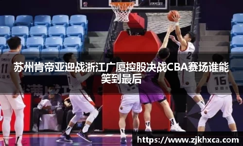 苏州肯帝亚迎战浙江广厦控股决战CBA赛场谁能笑到最后